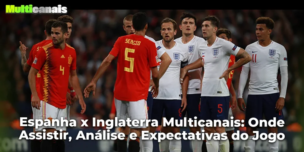 Espanha x Inglaterra Multicanais: Onde Assistir, Análise e Expectativas do Jogo